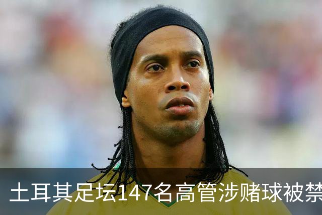 土耳其足坛147名高管涉赌球被禁赛45天，特拉布宗体育主席在列
