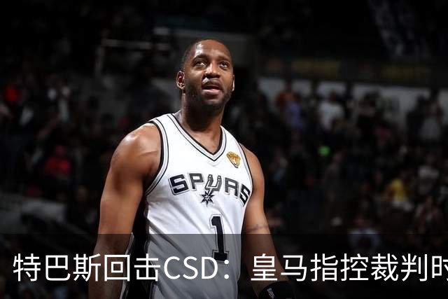 特巴斯回击CSD：皇马指控裁判时你们为何沉默