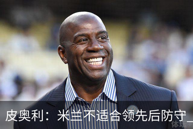 皮奥利：米兰不适合领先后防守 我们就该不断进攻
